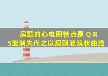 房颤的心电图特点是 Q RS波消失代之以规则波浪状曲线